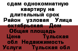 сдам однокомнатную квартиру на длительный срок  › Район ­ узловая › Улица ­ октябрьская › Дом ­ 29 › Общая площадь ­ 31 › Цена ­ 8 000 - Тульская обл. Недвижимость » Услуги   . Тульская обл.